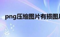 png压缩图片有损图片画质吗（png压缩）