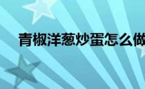 青椒洋葱炒蛋怎么做（洋葱炒蛋怎么做）