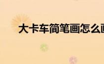 大卡车简笔画怎么画（大卡车简笔画）