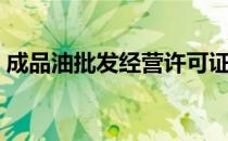 成品油批发经营许可证（成品油经营许可证）