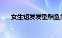 女生短发发型鲻鱼头（女生短发造型）