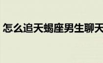 怎么追天蝎座男生聊天（怎么追天蝎座男生）