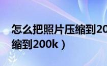 怎么把照片压缩到200k以下（怎么把照片压缩到200k）
