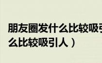 朋友圈发什么比较吸引人的文案（朋友圈发什么比较吸引人）