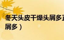 冬天头皮干燥头屑多正常吗（冬天头皮干燥头屑多）