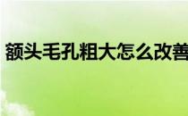 额头毛孔粗大怎么改善（毛孔粗大怎么改善）