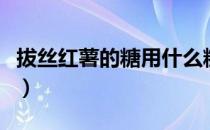 拔丝红薯的糖用什么糖（拔丝红薯的糖怎么熬）