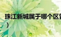 珠江新城属于哪个区管（珠江新城属于哪个区）