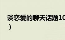 谈恋爱的聊天话题1000（谈恋爱的聊天话题）