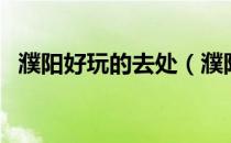 濮阳好玩的去处（濮阳旅游景点哪里好玩）