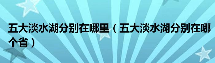 五大淡水湖分别在哪里（五大淡水湖分别在哪个省）