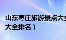 山东枣庄旅游景点大全排名榜（枣庄旅游景点大全排名）