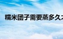 糯米团子需要蒸多久才能蒸熟（糯米团子）