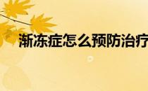 渐冻症怎么预防治疗（渐冻症怎么预防）