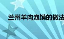 兰州羊肉泡馍的做法（羊肉泡馍的做法）