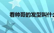 看帅哥的发型叫什么（看帅哥的发型）