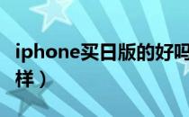 iphone买日版的好吗（iphone日版质量怎么样）