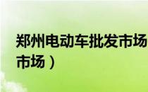 郑州电动车批发市场2021（郑州电动车批发市场）