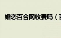 婚恋百合网收费吗（百合婚恋网收费标准）