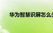 华为智慧识屏怎么关（华为智慧识屏）