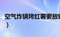 空气炸锅烤红薯要放锡纸吗（空气炸锅烤红薯）