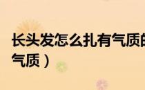 长头发怎么扎有气质的发型（长头发怎么扎有气质）