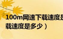 100m网速下载速度是多少kb（100m网速下载速度是多少）