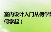 室内设计入门从何学起最好（室内设计入门从何学起）