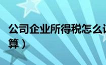 公司企业所得税怎么计算（企业所得税怎么计算）