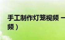 手工制作灯笼视频 一等奖（手工制作灯笼视频）