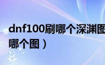 dnf100刷哪个深渊图最好（dnf100级深渊刷哪个图）
