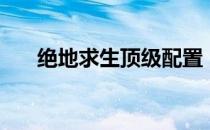 绝地求生顶级配置（绝地求生配置表）
