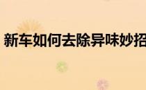 新车如何去除异味妙招（新车如何去除异味）