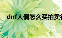 dnf人偶怎么买拍卖行（dnf人偶怎么买）