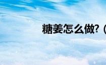 糖姜怎么做?（姜糖怎么做）