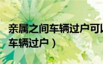 亲属之间车辆过户可以保留车牌吗（亲属之间车辆过户）