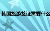 韩国旅游签证需要什么材料（韩国旅游签证）