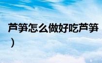 芦笋怎么做好吃芦笋（芦笋怎么做好吃法大全）