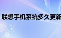 联想手机系统多久更新一次（联想手机系统）