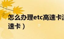 怎么办理etc高速卡流量卡（怎么办理etc高速卡）