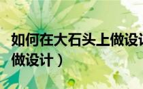 如何在大石头上做设计图案（如何在大石头上做设计）