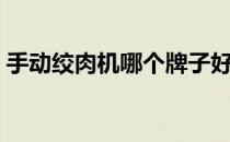 手动绞肉机哪个牌子好（绞肉机哪个牌子好）