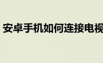 安卓手机如何连接电视（手机如何连接电视）