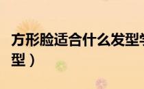 方形脸适合什么发型学生（方形脸适合什么发型）