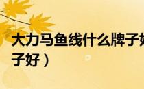 大力马鱼线什么牌子好用（大力马鱼线什么牌子好）