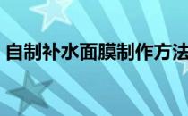 自制补水面膜制作方法大全（自制补水面膜）