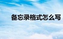 备忘录格式怎么写（备忘录格式范文）