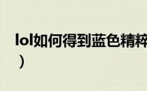 lol如何得到蓝色精粹（lol怎么获得蓝色精粹）