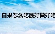白果怎么吃最好做好吃白（白果怎么吃最好）