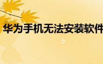华为手机无法安装软件（手机无法安装软件）